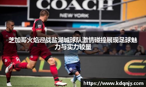 芝加哥火焰迎战盐湖城球队激情碰撞展现足球魅力与实力较量